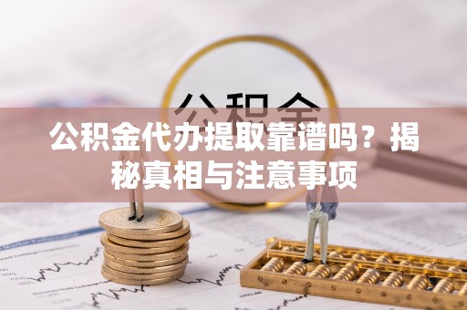 梅列公积金代办提取靠谱吗？揭秘真相与注意事项