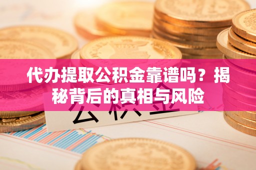 梅列代办提取公积金靠谱吗？揭秘背后的真相与风险