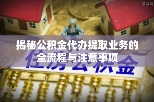 梅列揭秘公积金代办提取业务的全流程与注意事项