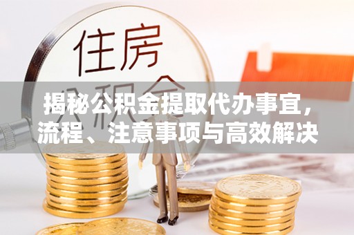 梅列揭秘公积金提取代办事宜，流程、注意事项与高效解决方案