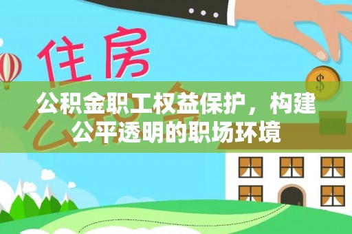 梅列公积金职工权益保护，构建公平透明的职场环境