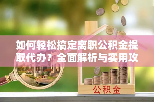 梅列如何轻松搞定离职公积金提取代办？全面解析与实用攻略