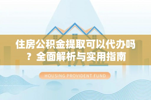 梅列住房公积金提取可以代办吗？全面解析与实用指南