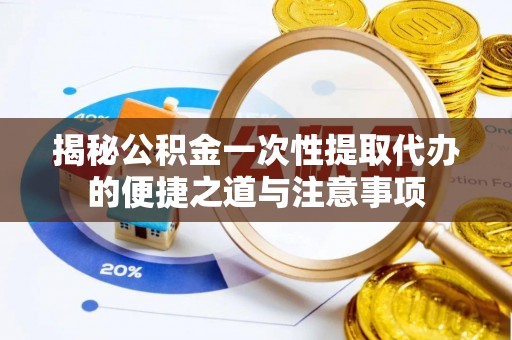 梅列揭秘公积金一次性提取代办的便捷之道与注意事项