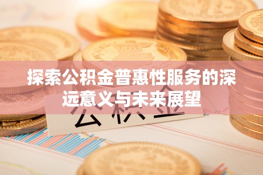 梅列探索公积金普惠性服务的深远意义与未来展望
