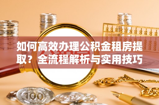 梅列如何高效办理公积金租房提取？全流程解析与实用技巧