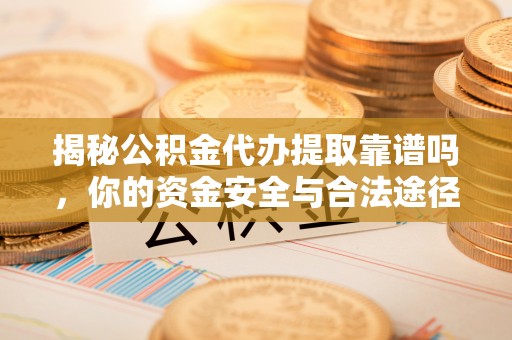 梅列揭秘公积金代办提取靠谱吗，你的资金安全与合法途径全解析