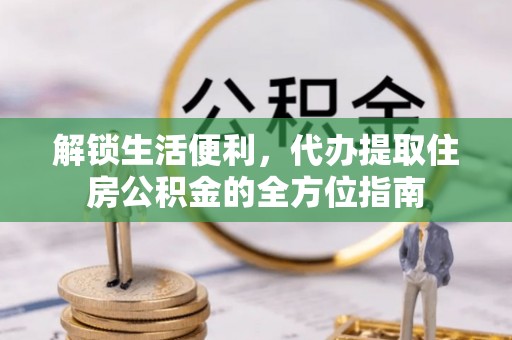 梅列解锁生活便利，代办提取住房公积金的全方位指南