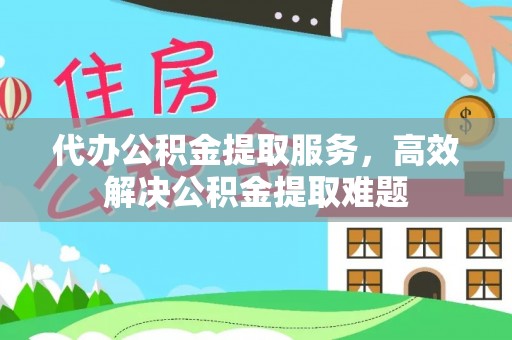 梅列代办公积金提取服务，高效解决公积金提取难题