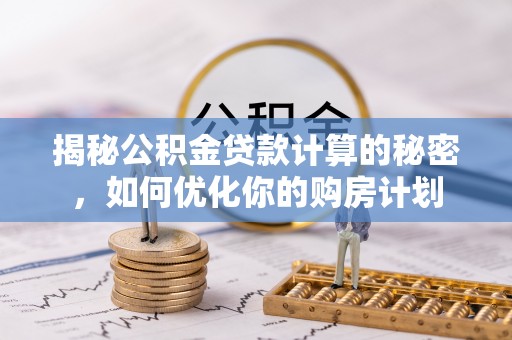 梅列揭秘公积金贷款计算的秘密，如何优化你的购房计划