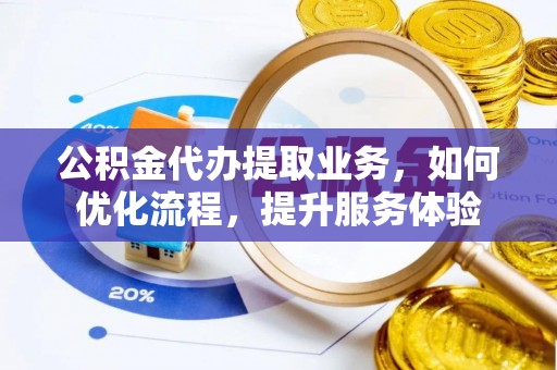 梅列公积金代办提取业务，如何优化流程，提升服务体验
