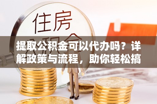 梅列提取公积金可以代办吗？详解政策与流程，助你轻松搞定！