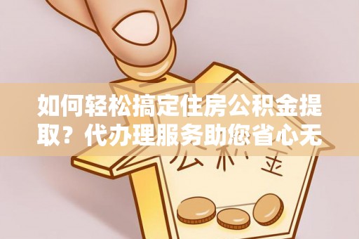 梅列如何轻松搞定住房公积金提取？代办理服务助您省心无忧