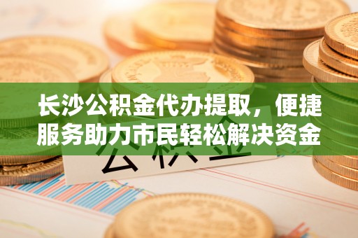 梅列长沙公积金代办提取，便捷服务助力市民轻松解决资金需求