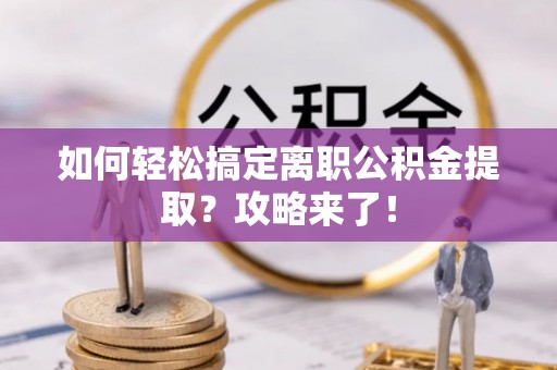 梅列如何轻松搞定离职公积金提取？攻略来了！