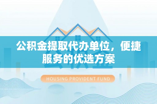 梅列公积金提取代办单位，便捷服务的优选方案