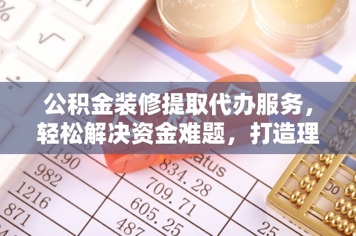 梅列公积金装修提取代办服务，轻松解决资金难题，打造理想家居