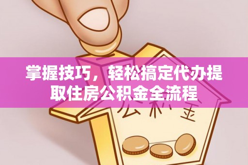梅列掌握技巧，轻松搞定代办提取住房公积金全流程