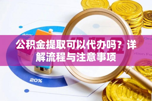 梅列公积金提取可以代办吗？详解流程与注意事项