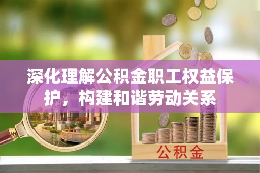 梅列深化理解公积金职工权益保护，构建和谐劳动关系