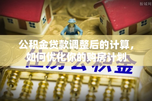 梅列公积金贷款调整后的计算，如何优化你的购房计划