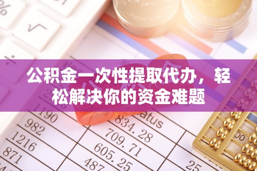 梅列公积金一次性提取代办，轻松解决你的资金难题