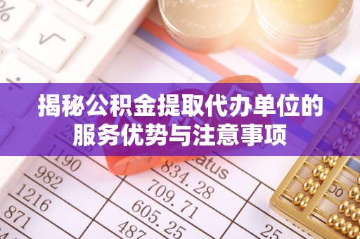 梅列揭秘公积金提取代办单位的服务优势与注意事项