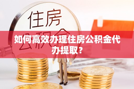 梅列如何高效办理住房公积金代办提取？