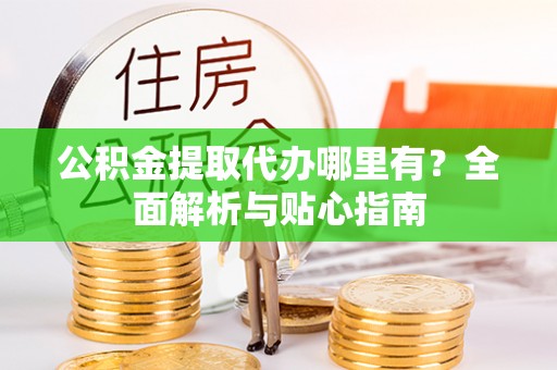 梅列公积金提取代办哪里有？全面解析与贴心指南