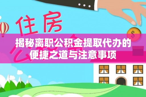 梅列揭秘离职公积金提取代办的便捷之道与注意事项