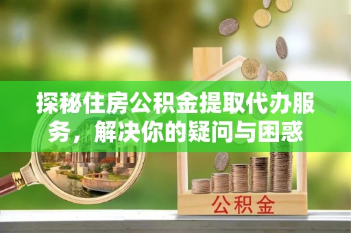 梅列探秘住房公积金提取代办服务，解决你的疑问与困惑