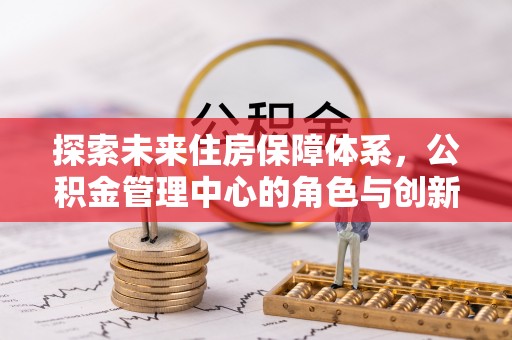 梅列探索未来住房保障体系，公积金管理中心的角色与创新