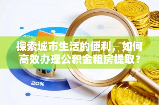 梅列探索城市生活的便利，如何高效办理公积金租房提取？