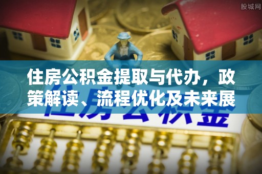 梅列住房公积金提取与代办，政策解读、流程优化及未来展望