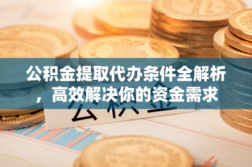 梅列公积金提取代办条件全解析，高效解决你的资金需求