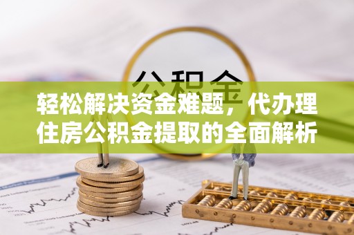 梅列轻松解决资金难题，代办理住房公积金提取的全面解析