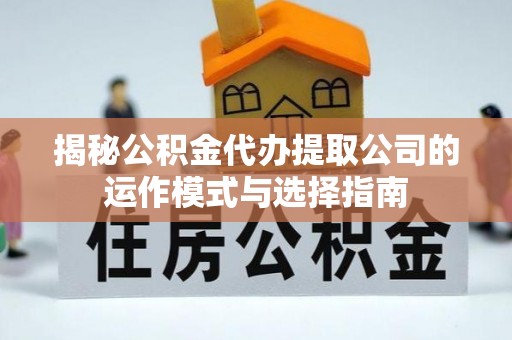 梅列揭秘公积金代办提取公司的运作模式与选择指南