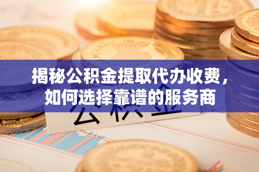 梅列揭秘公积金提取代办收费，如何选择靠谱的服务商