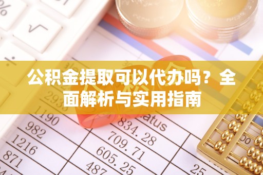 梅列公积金提取可以代办吗？全面解析与实用指南