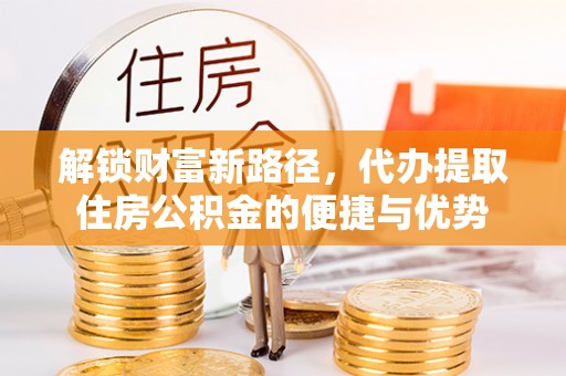 梅列解锁财富新路径，代办提取住房公积金的便捷与优势