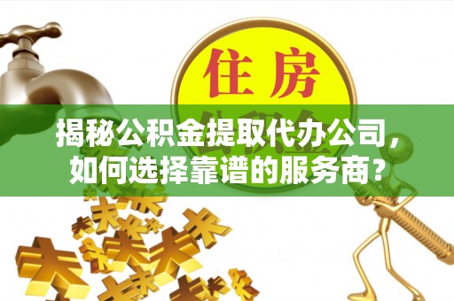 梅列揭秘公积金提取代办公司，如何选择靠谱的服务商？