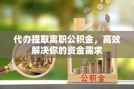 梅列代办提取离职公积金，高效解决你的资金需求