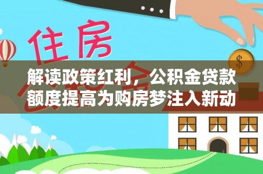 梅列解读政策红利，公积金贷款额度提高为购房梦注入新动力