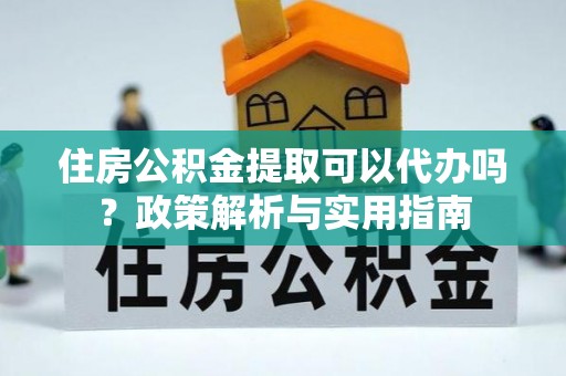 梅列住房公积金提取可以代办吗？政策解析与实用指南