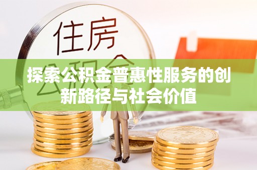 梅列探索公积金普惠性服务的创新路径与社会价值
