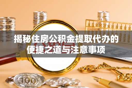 梅列揭秘住房公积金提取代办的便捷之道与注意事项