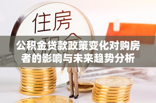 梅列公积金贷款政策变化对购房者的影响与未来趋势分析