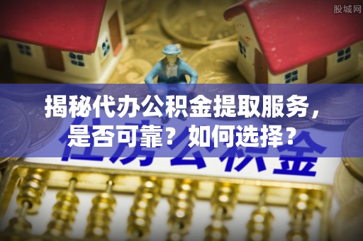 梅列揭秘代办公积金提取服务，是否可靠？如何选择？