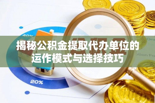 梅列揭秘公积金提取代办单位的运作模式与选择技巧