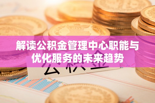 梅列解读公积金管理中心职能与优化服务的未来趋势